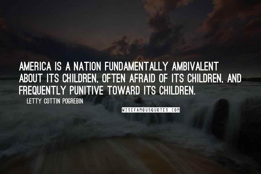 Letty Cottin Pogrebin Quotes: America is a nation fundamentally ambivalent about its children, often afraid of its children, and frequently punitive toward its children.