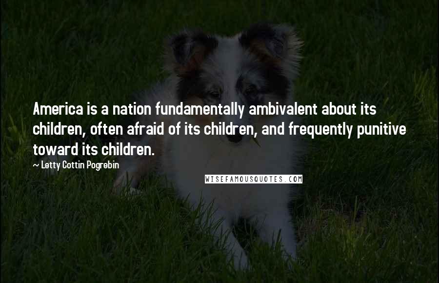 Letty Cottin Pogrebin Quotes: America is a nation fundamentally ambivalent about its children, often afraid of its children, and frequently punitive toward its children.