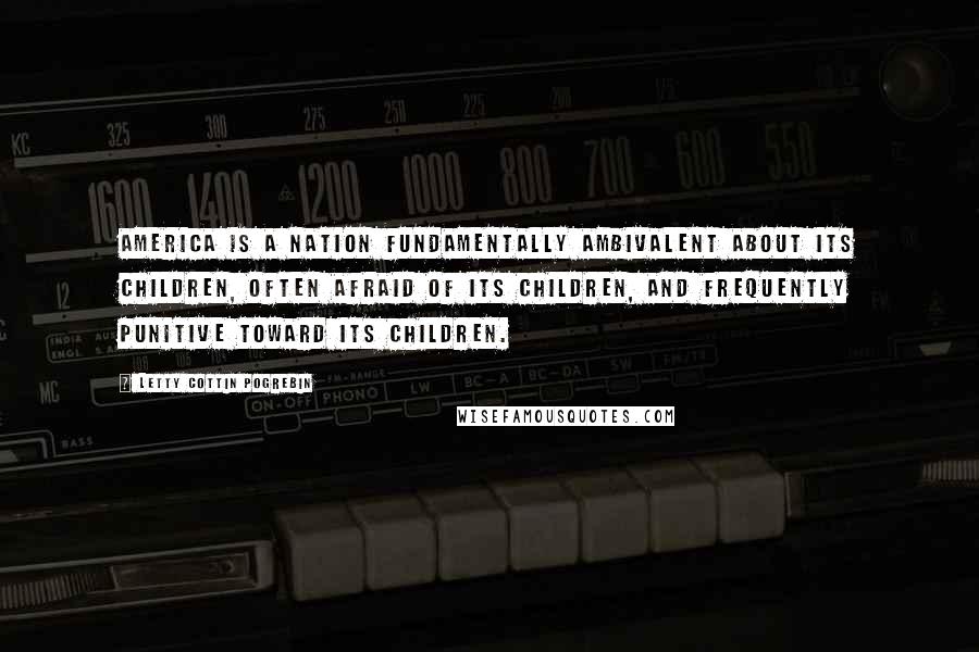 Letty Cottin Pogrebin Quotes: America is a nation fundamentally ambivalent about its children, often afraid of its children, and frequently punitive toward its children.