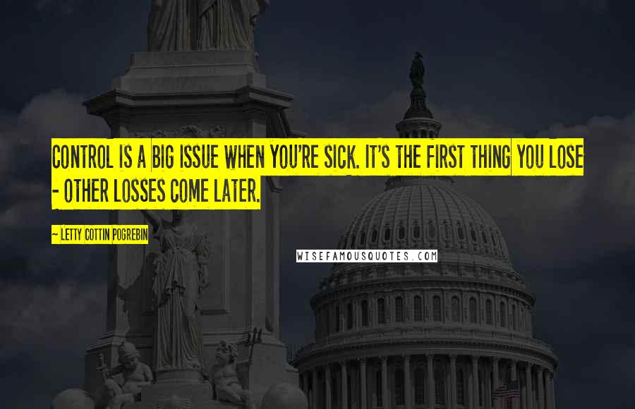 Letty Cottin Pogrebin Quotes: Control is a big issue when you're sick. It's the first thing you lose - other losses come later.