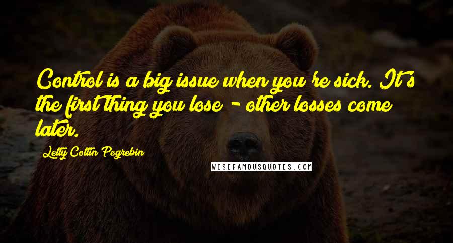 Letty Cottin Pogrebin Quotes: Control is a big issue when you're sick. It's the first thing you lose - other losses come later.