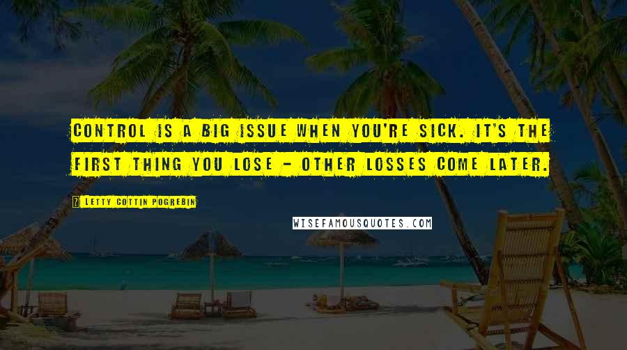 Letty Cottin Pogrebin Quotes: Control is a big issue when you're sick. It's the first thing you lose - other losses come later.