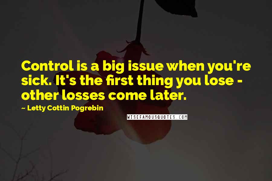 Letty Cottin Pogrebin Quotes: Control is a big issue when you're sick. It's the first thing you lose - other losses come later.