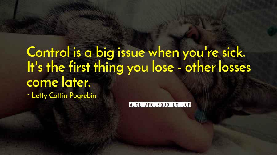 Letty Cottin Pogrebin Quotes: Control is a big issue when you're sick. It's the first thing you lose - other losses come later.