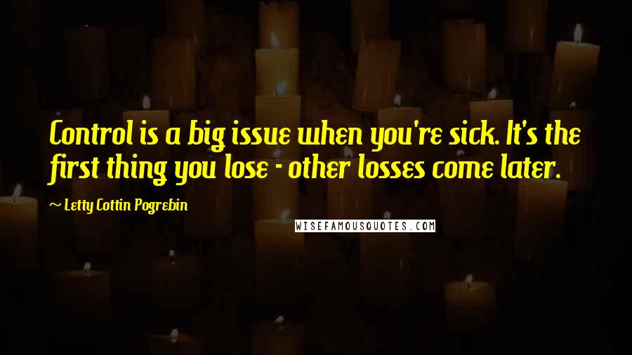 Letty Cottin Pogrebin Quotes: Control is a big issue when you're sick. It's the first thing you lose - other losses come later.