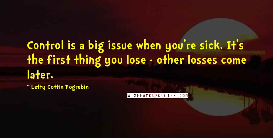 Letty Cottin Pogrebin Quotes: Control is a big issue when you're sick. It's the first thing you lose - other losses come later.