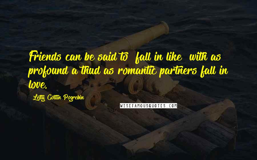 Letty Cottin Pogrebin Quotes: Friends can be said to "fall in like" with as profound a thud as romantic partners fall in love.