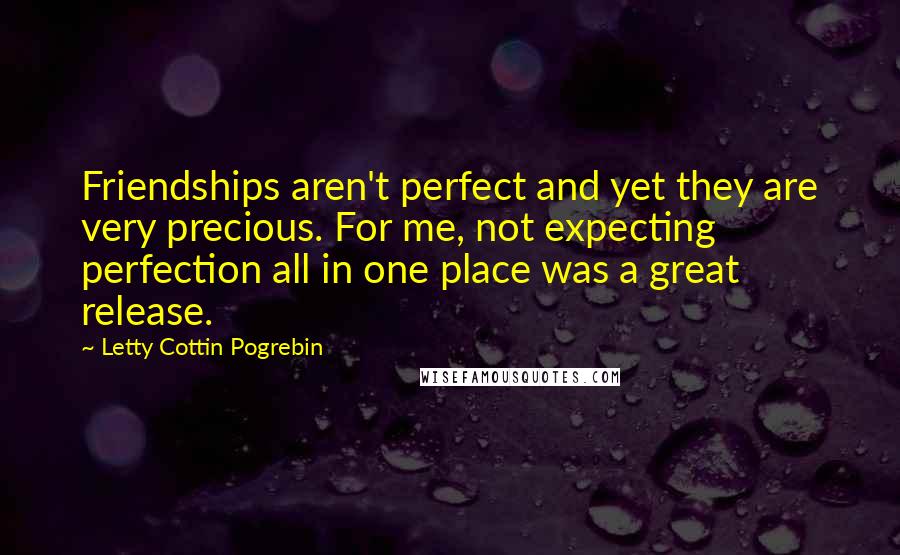 Letty Cottin Pogrebin Quotes: Friendships aren't perfect and yet they are very precious. For me, not expecting perfection all in one place was a great release.