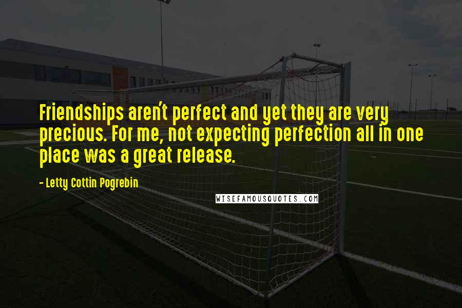 Letty Cottin Pogrebin Quotes: Friendships aren't perfect and yet they are very precious. For me, not expecting perfection all in one place was a great release.