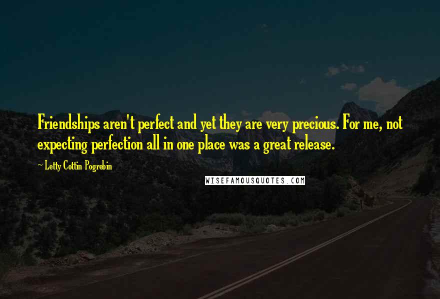 Letty Cottin Pogrebin Quotes: Friendships aren't perfect and yet they are very precious. For me, not expecting perfection all in one place was a great release.