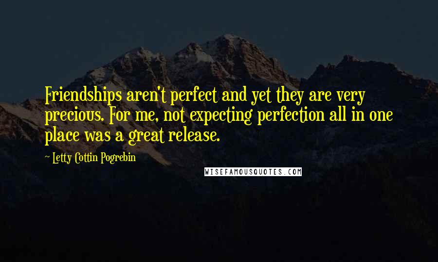 Letty Cottin Pogrebin Quotes: Friendships aren't perfect and yet they are very precious. For me, not expecting perfection all in one place was a great release.