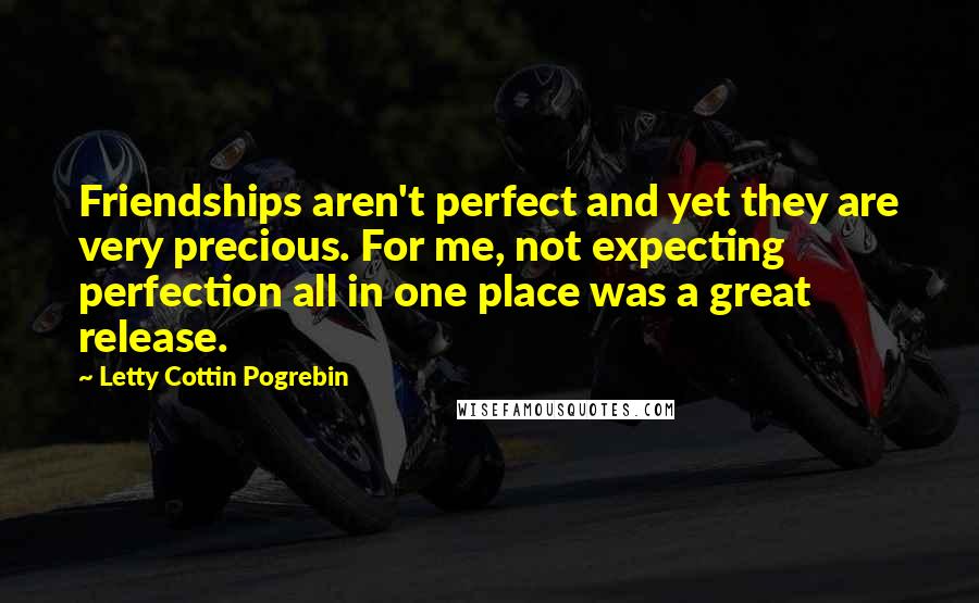 Letty Cottin Pogrebin Quotes: Friendships aren't perfect and yet they are very precious. For me, not expecting perfection all in one place was a great release.