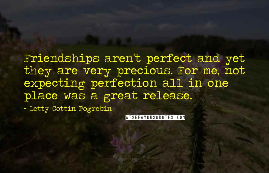 Letty Cottin Pogrebin Quotes: Friendships aren't perfect and yet they are very precious. For me, not expecting perfection all in one place was a great release.