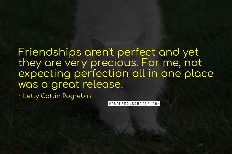 Letty Cottin Pogrebin Quotes: Friendships aren't perfect and yet they are very precious. For me, not expecting perfection all in one place was a great release.