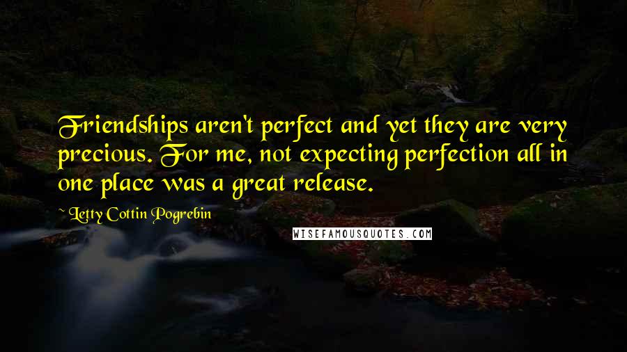 Letty Cottin Pogrebin Quotes: Friendships aren't perfect and yet they are very precious. For me, not expecting perfection all in one place was a great release.