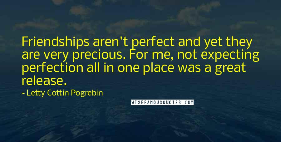 Letty Cottin Pogrebin Quotes: Friendships aren't perfect and yet they are very precious. For me, not expecting perfection all in one place was a great release.