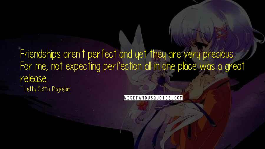 Letty Cottin Pogrebin Quotes: Friendships aren't perfect and yet they are very precious. For me, not expecting perfection all in one place was a great release.