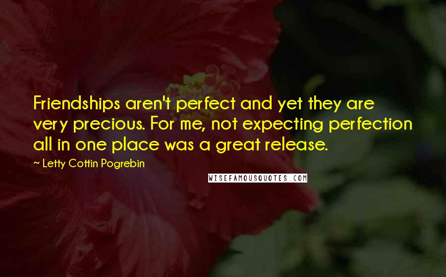 Letty Cottin Pogrebin Quotes: Friendships aren't perfect and yet they are very precious. For me, not expecting perfection all in one place was a great release.