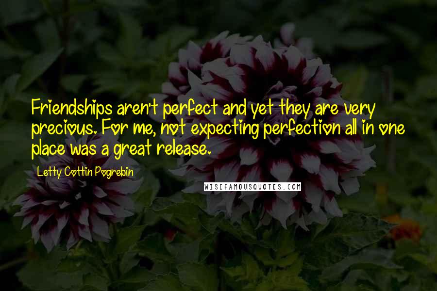 Letty Cottin Pogrebin Quotes: Friendships aren't perfect and yet they are very precious. For me, not expecting perfection all in one place was a great release.