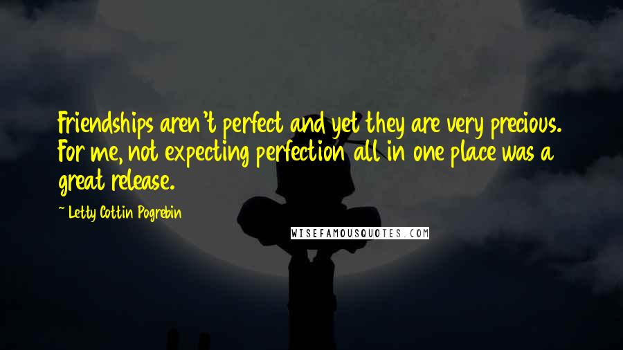 Letty Cottin Pogrebin Quotes: Friendships aren't perfect and yet they are very precious. For me, not expecting perfection all in one place was a great release.