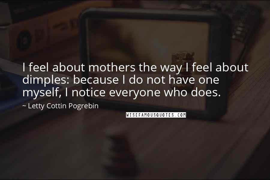 Letty Cottin Pogrebin Quotes: I feel about mothers the way I feel about dimples: because I do not have one myself, I notice everyone who does.