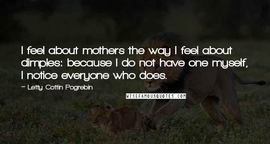 Letty Cottin Pogrebin Quotes: I feel about mothers the way I feel about dimples: because I do not have one myself, I notice everyone who does.