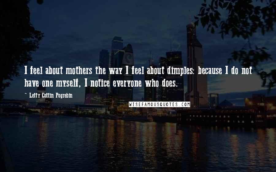 Letty Cottin Pogrebin Quotes: I feel about mothers the way I feel about dimples: because I do not have one myself, I notice everyone who does.