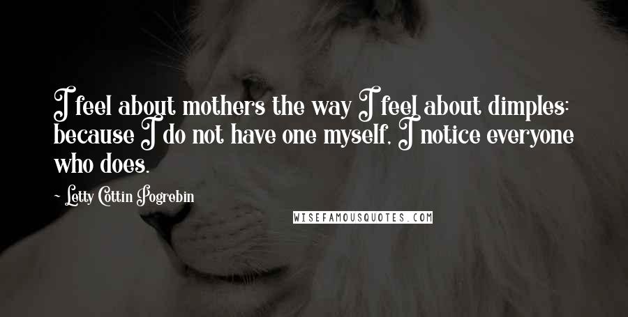 Letty Cottin Pogrebin Quotes: I feel about mothers the way I feel about dimples: because I do not have one myself, I notice everyone who does.