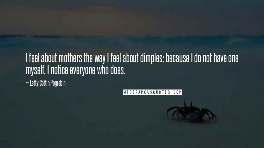 Letty Cottin Pogrebin Quotes: I feel about mothers the way I feel about dimples: because I do not have one myself, I notice everyone who does.