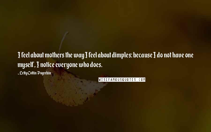 Letty Cottin Pogrebin Quotes: I feel about mothers the way I feel about dimples: because I do not have one myself, I notice everyone who does.