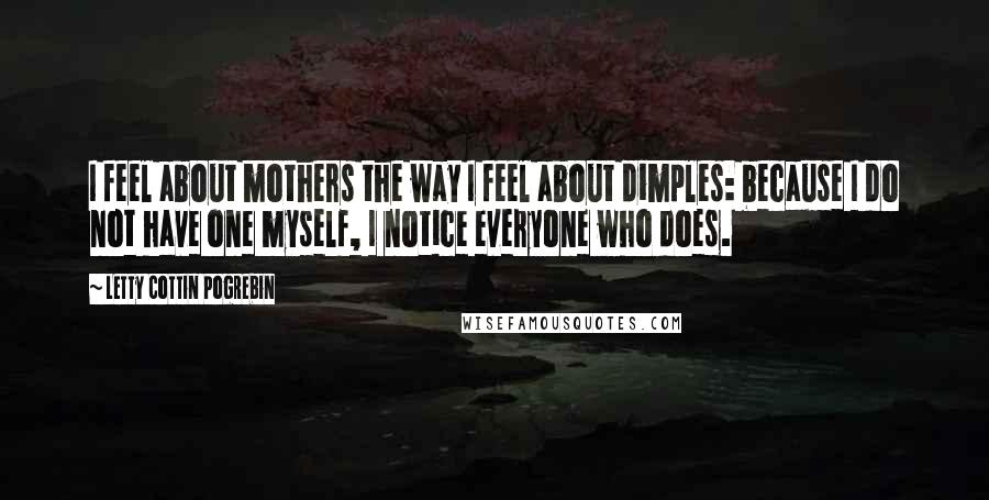 Letty Cottin Pogrebin Quotes: I feel about mothers the way I feel about dimples: because I do not have one myself, I notice everyone who does.