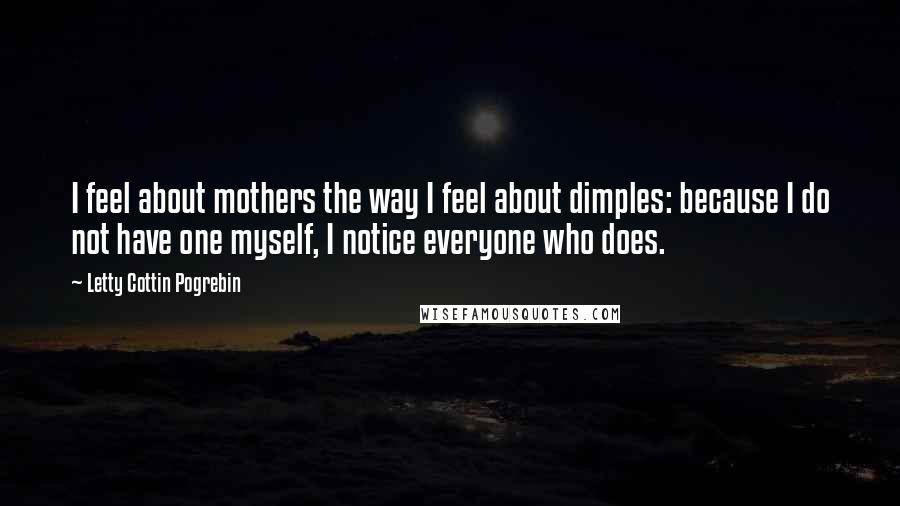 Letty Cottin Pogrebin Quotes: I feel about mothers the way I feel about dimples: because I do not have one myself, I notice everyone who does.