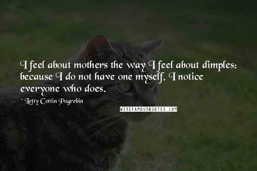 Letty Cottin Pogrebin Quotes: I feel about mothers the way I feel about dimples: because I do not have one myself, I notice everyone who does.