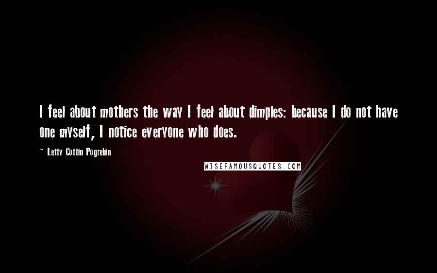 Letty Cottin Pogrebin Quotes: I feel about mothers the way I feel about dimples: because I do not have one myself, I notice everyone who does.