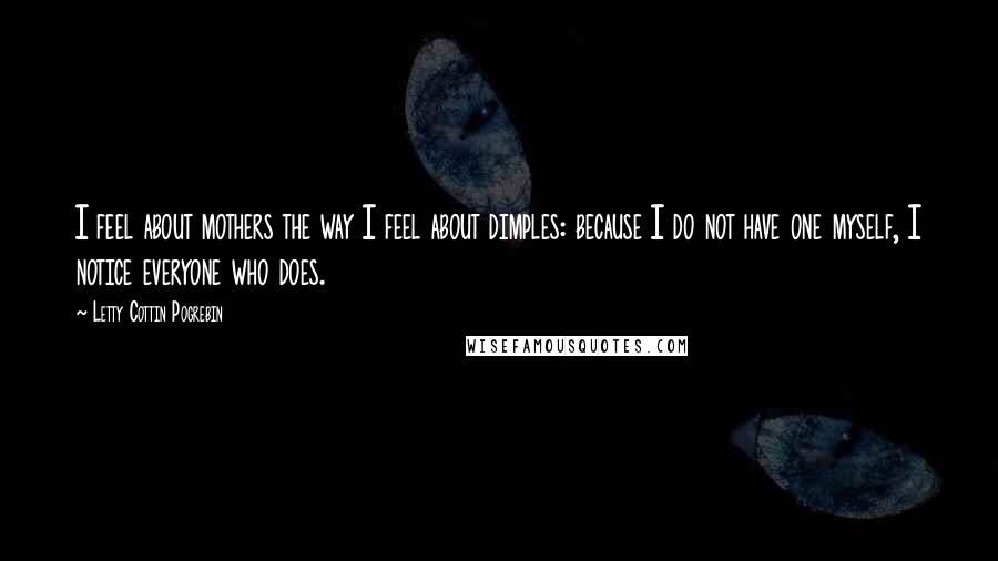 Letty Cottin Pogrebin Quotes: I feel about mothers the way I feel about dimples: because I do not have one myself, I notice everyone who does.