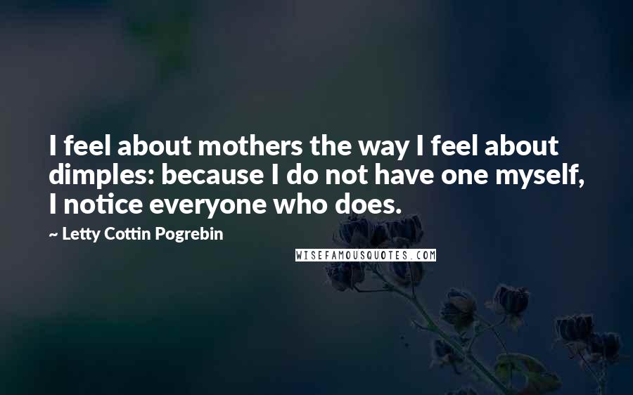 Letty Cottin Pogrebin Quotes: I feel about mothers the way I feel about dimples: because I do not have one myself, I notice everyone who does.