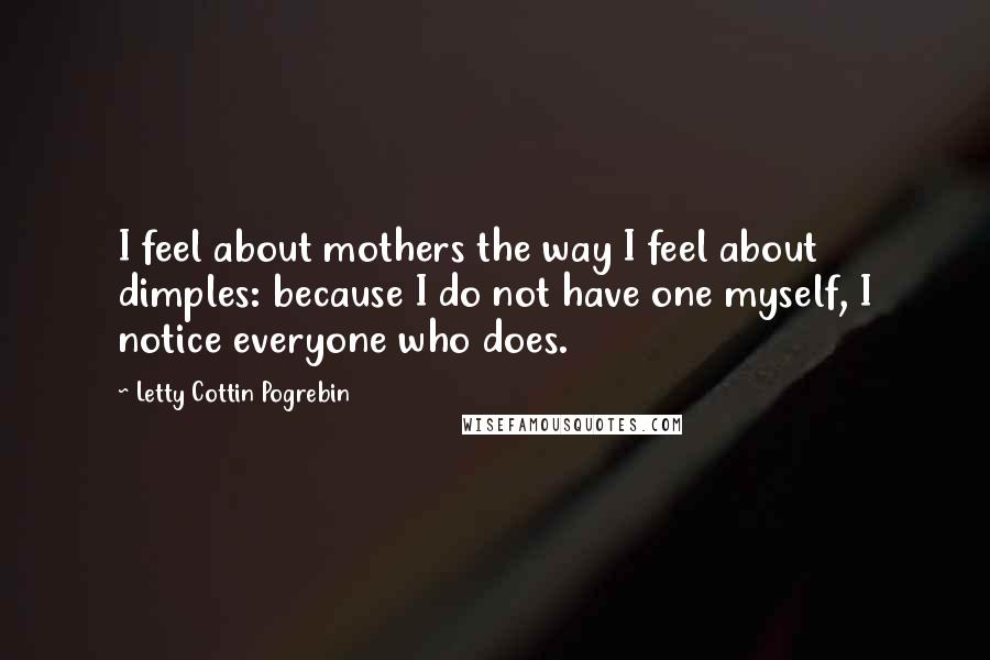 Letty Cottin Pogrebin Quotes: I feel about mothers the way I feel about dimples: because I do not have one myself, I notice everyone who does.