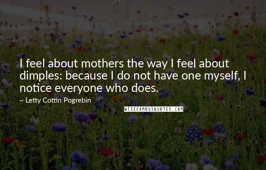 Letty Cottin Pogrebin Quotes: I feel about mothers the way I feel about dimples: because I do not have one myself, I notice everyone who does.
