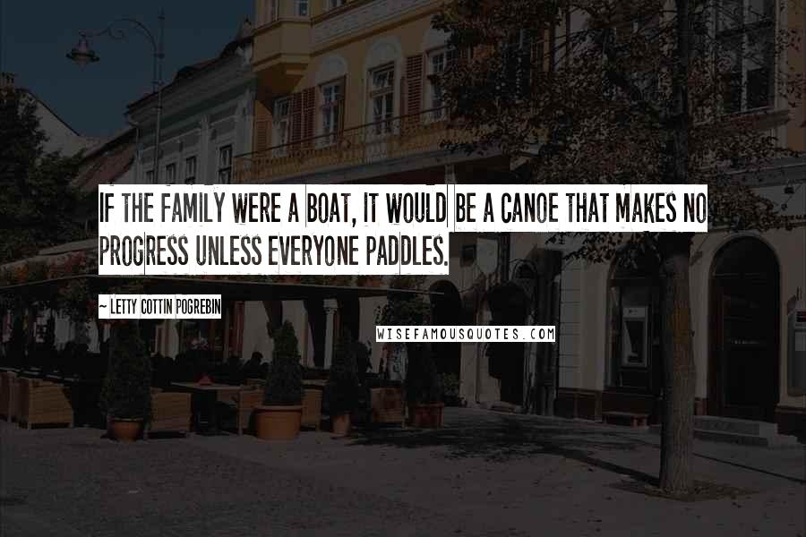 Letty Cottin Pogrebin Quotes: If the family were a boat, it would be a canoe that makes no progress unless everyone paddles.