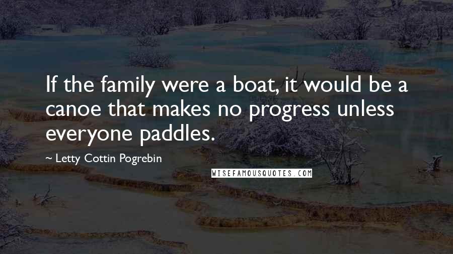 Letty Cottin Pogrebin Quotes: If the family were a boat, it would be a canoe that makes no progress unless everyone paddles.