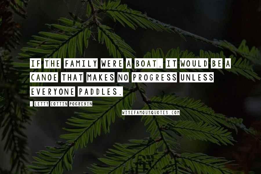 Letty Cottin Pogrebin Quotes: If the family were a boat, it would be a canoe that makes no progress unless everyone paddles.