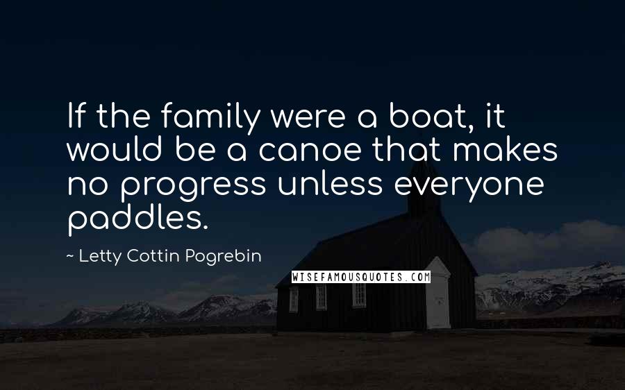 Letty Cottin Pogrebin Quotes: If the family were a boat, it would be a canoe that makes no progress unless everyone paddles.