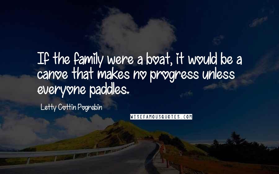 Letty Cottin Pogrebin Quotes: If the family were a boat, it would be a canoe that makes no progress unless everyone paddles.