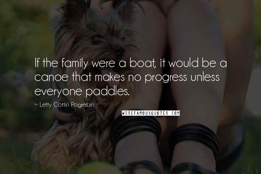 Letty Cottin Pogrebin Quotes: If the family were a boat, it would be a canoe that makes no progress unless everyone paddles.