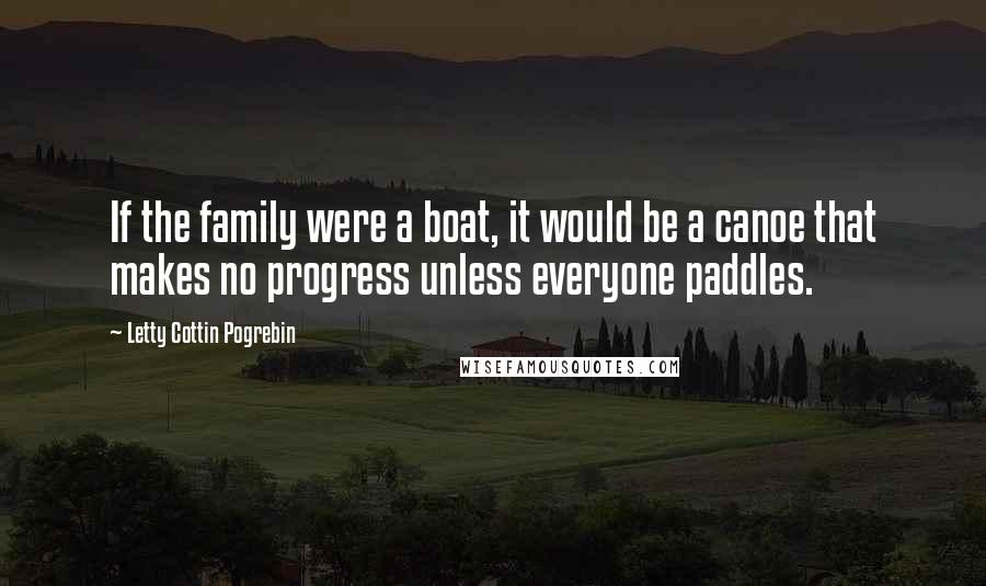 Letty Cottin Pogrebin Quotes: If the family were a boat, it would be a canoe that makes no progress unless everyone paddles.