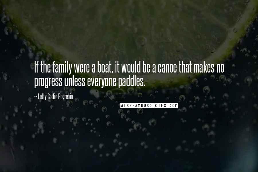 Letty Cottin Pogrebin Quotes: If the family were a boat, it would be a canoe that makes no progress unless everyone paddles.