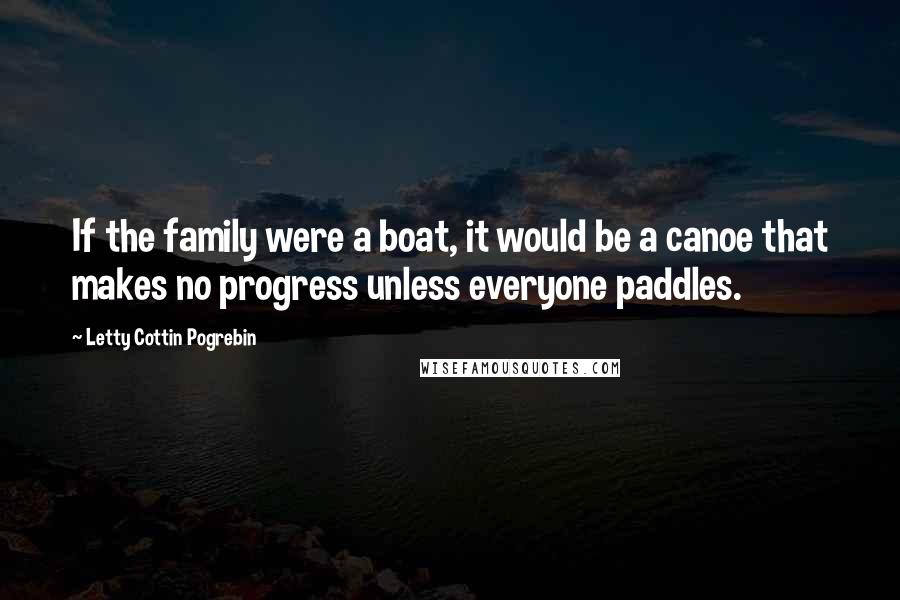 Letty Cottin Pogrebin Quotes: If the family were a boat, it would be a canoe that makes no progress unless everyone paddles.