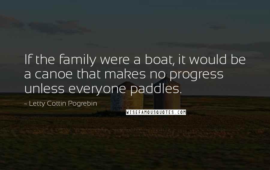 Letty Cottin Pogrebin Quotes: If the family were a boat, it would be a canoe that makes no progress unless everyone paddles.