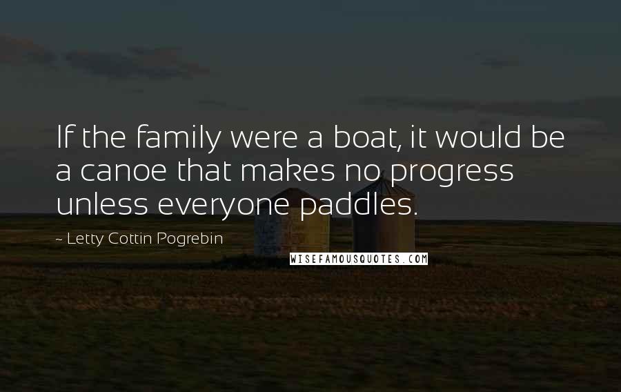 Letty Cottin Pogrebin Quotes: If the family were a boat, it would be a canoe that makes no progress unless everyone paddles.