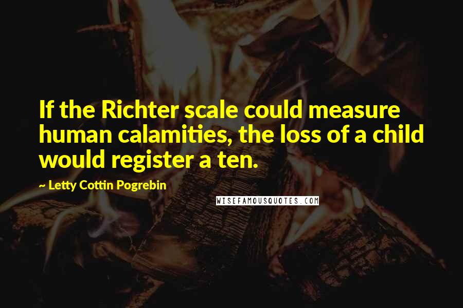 Letty Cottin Pogrebin Quotes: If the Richter scale could measure human calamities, the loss of a child would register a ten.